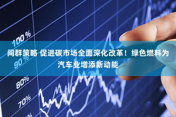 间群策略 促进碳市场全面深化改革！绿色燃料为汽车业增添新动能