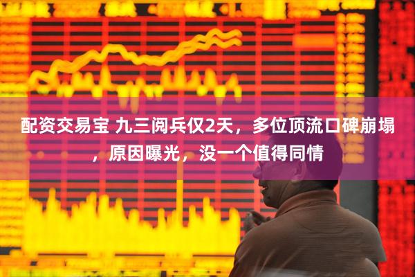 配资交易宝 九三阅兵仅2天，多位顶流口碑崩塌，原因曝光，没一个值得同情
