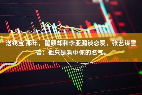 送钱宝 那年，瞿颖却和李亚鹏谈恋爱，张艺谋警告：他只是看中你的名气。