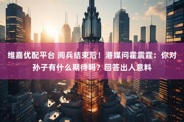 维嘉优配平台 阅兵结束后！港媒问霍震霆：你对孙子有什么期待吗？回答出人意料