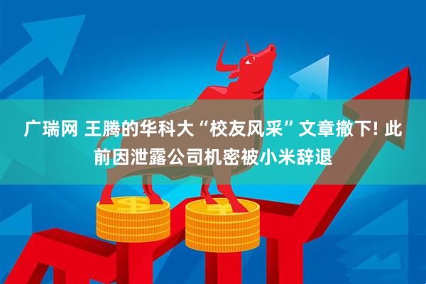 广瑞网 王腾的华科大“校友风采”文章撤下! 此前因泄露公司机密被小米辞退