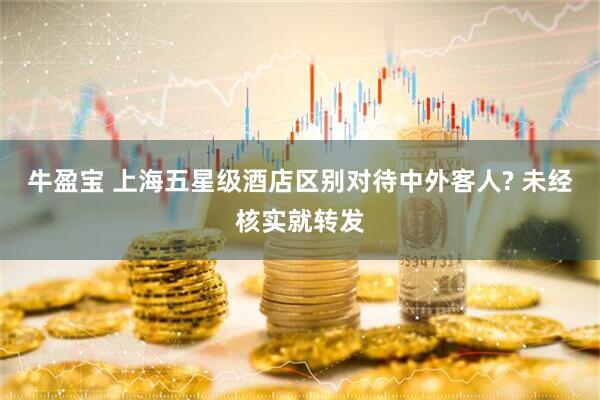 牛盈宝 上海五星级酒店区别对待中外客人? 未经核实就转发