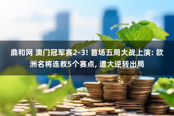 鼎和网 澳门冠军赛2-3! 首场五局大战上演: 欧洲名将连救5个赛点, 遭大逆转出局