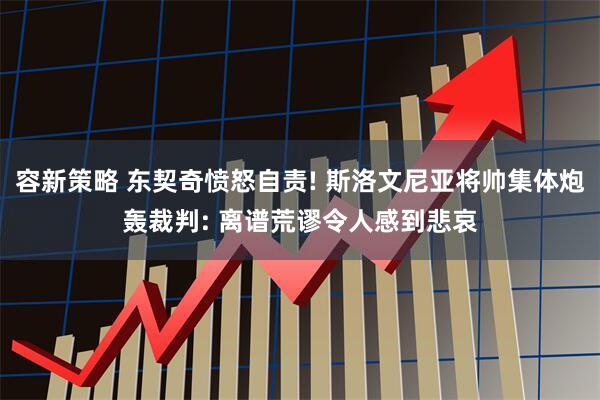 容新策略 东契奇愤怒自责! 斯洛文尼亚将帅集体炮轰裁判: 离谱荒谬令人感到悲哀