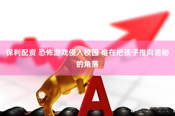 保利配资 恐怖游戏侵入校园 谁在把孩子推向诡秘的角落
