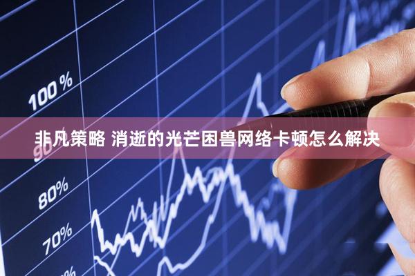 非凡策略 消逝的光芒困兽网络卡顿怎么解决