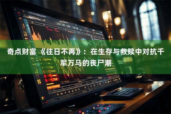 奇点财富 《往日不再》：在生存与救赎中对抗千军万马的丧尸潮