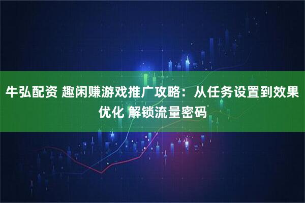 牛弘配资 趣闲赚游戏推广攻略：从任务设置到效果优化 解锁流量密码