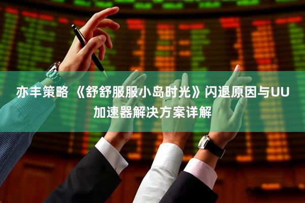 亦丰策略 《舒舒服服小岛时光》闪退原因与UU加速器解决方案详解
