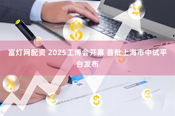 富灯网配资 2025工博会开幕 首批上海市中试平台发布