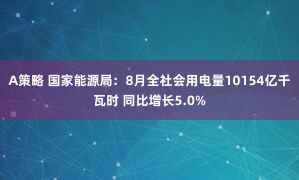 A策略 国家能源局：8月全社会用电量10154亿千瓦时 同比增长5.0%