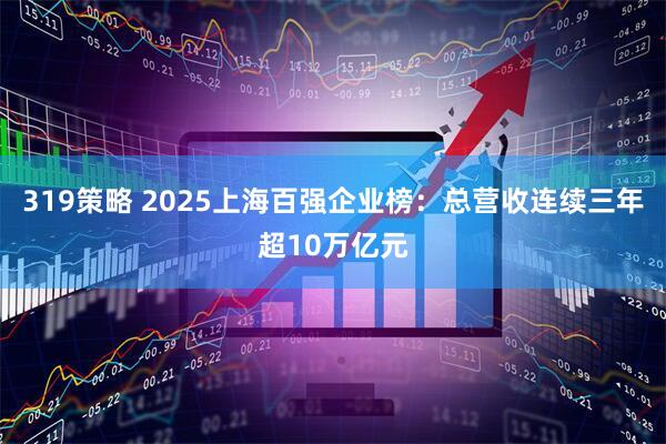 319策略 2025上海百强企业榜：总营收连续三年超10万亿元