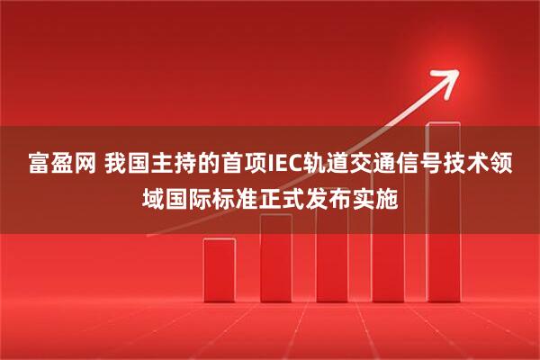 富盈网 我国主持的首项IEC轨道交通信号技术领域国际标准正式发布实施