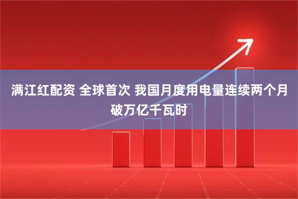 满江红配资 全球首次 我国月度用电量连续两个月破万亿千瓦时