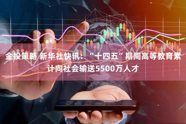 金投策略 新华社快讯：“十四五”期间高等教育累计向社会输送5500万人才