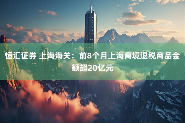 恒汇证券 上海海关：前8个月上海离境退税商品金额超20亿元