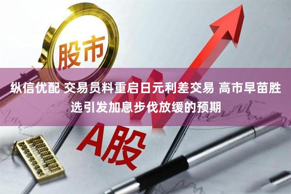 纵信优配 交易员料重启日元利差交易 高市早苗胜选引发加息步伐放缓的预期