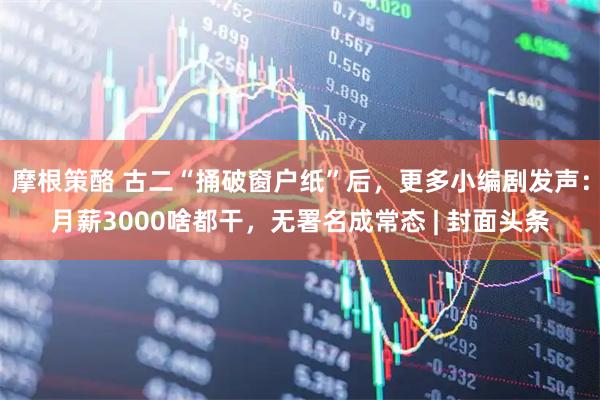 摩根策酪 古二“捅破窗户纸”后,更多小编剧发声:月薪3000啥都干,无署名成常态 | 封面头条