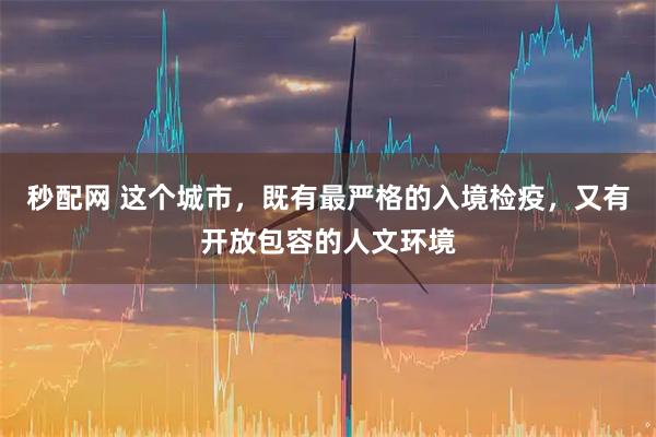 秒配网 这个城市，既有最严格的入境检疫，又有开放包容的人文环境