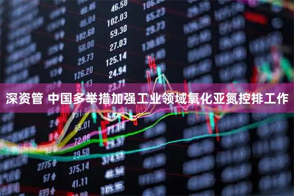 深资管 中国多举措加强工业领域氧化亚氮控排工作
