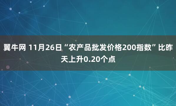翼牛网 11月26日“农产品批发价格200指数”比昨天上升0.20个点