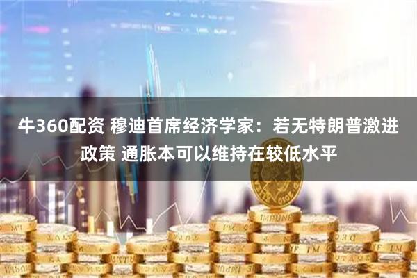 牛360配资 穆迪首席经济学家:若无特朗普激进政策 通胀本可以维持在较低水平