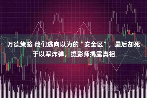 万德策略 他们逃向以为的“安全区”,最后却死于以军炸弹,摄影师揭露真相