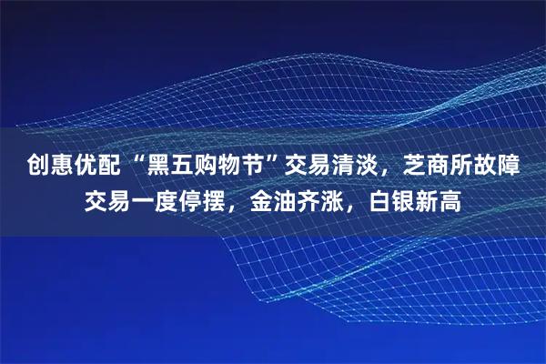 创惠优配 “黑五购物节”交易清淡,芝商所故障交易一度停摆,金油齐涨,白银新高
