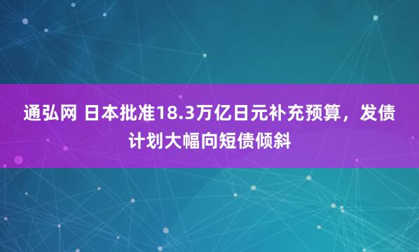 通弘网 日本批准18.3万亿日元补充预算，发债计划大幅向短债倾斜