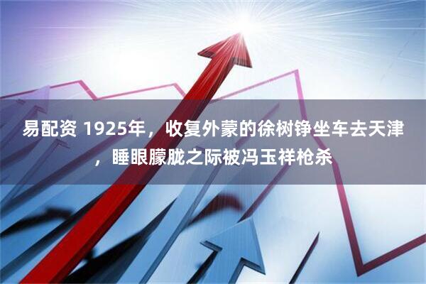 易配资 1925年，收复外蒙的徐树铮坐车去天津，睡眼朦胧之际被冯玉祥枪杀