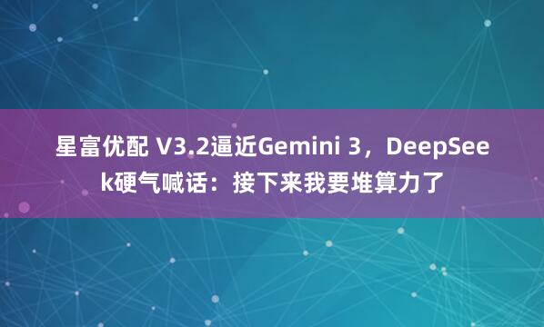 星富优配 V3.2逼近Gemini 3,DeepSeek硬气喊话:接下来我要堆算力了