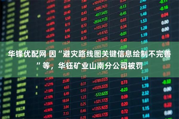 华锋优配网 因“避灾路线图关键信息绘制不完善”等,华钰矿业山南分公司被罚