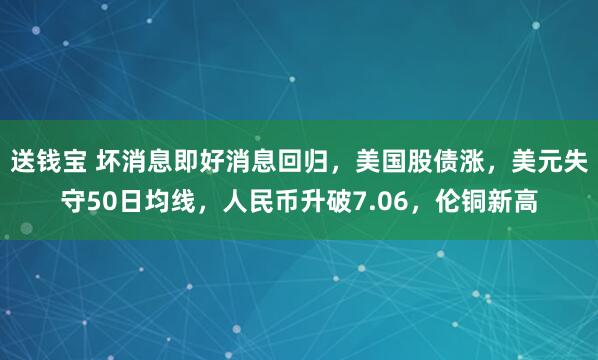 送钱宝 坏消息即好消息回归，美国股债涨，美元失守50日均线，人民币升破7.06，伦铜新高