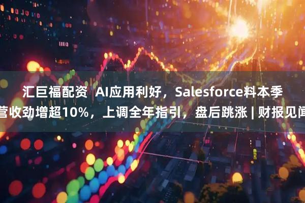 汇巨福配资 AI应用利好,Salesforce料本季营收劲增超10%,上调全年指引,盘后跳涨 | 财报见闻