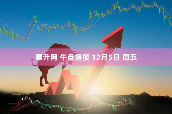 顺升网 午盘播报 12月5日 周五