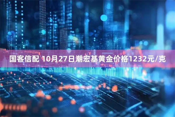 国客信配 10月27日潮宏基黄金价格1232元/克