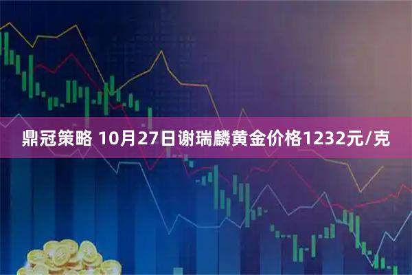 鼎冠策略 10月27日谢瑞麟黄金价格1232元/克