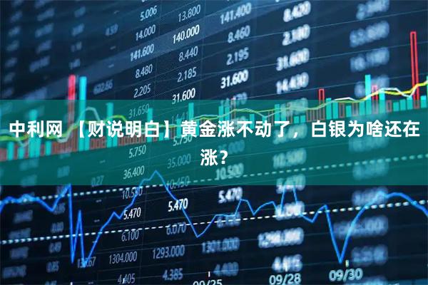 中利网 【财说明白】黄金涨不动了,白银为啥还在涨?
