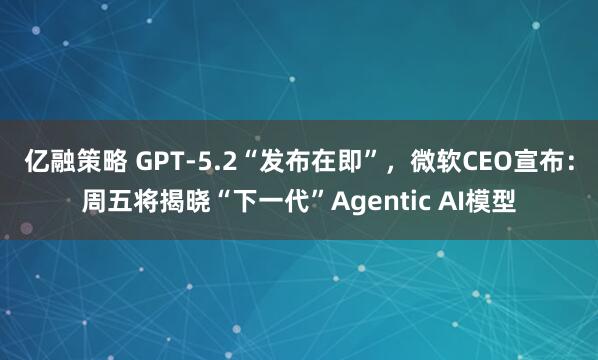 亿融策略 GPT-5.2“发布在即”,微软CEO宣布:周五将揭晓“下一代”Agentic AI模型