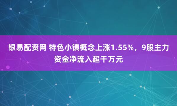 银易配资网 特色小镇概念上涨1.55%,9股主力资金净流入超千万元