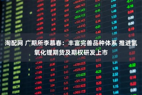 淘配网 广期所李慕春:丰富完善品种体系 推进氢氧化锂期货及期权研发上市