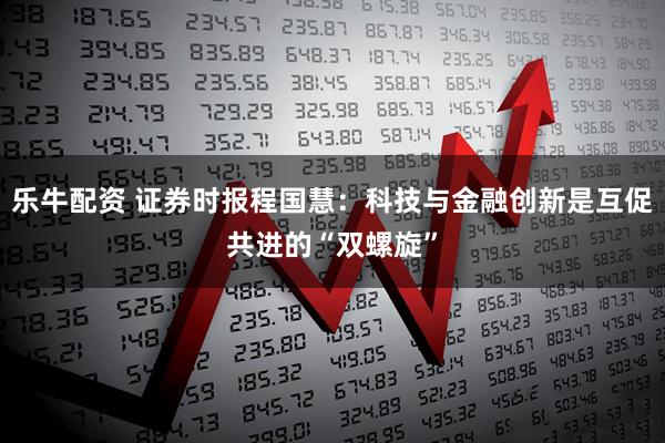 乐牛配资 证券时报程国慧:科技与金融创新是互促共进的“双螺旋”