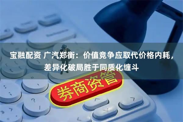 宝融配资 广汽郑衡:价值竞争应取代价格内耗,差异化破局胜于同质化缠斗