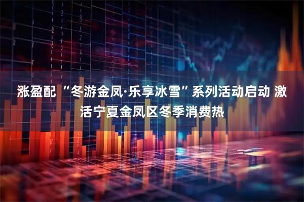 涨盈配 “冬游金凤·乐享冰雪”系列活动启动 激活宁夏金凤区冬季消费热