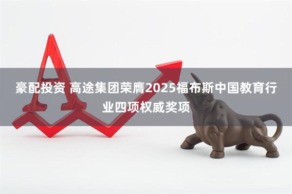 豪配投资 高途集团荣膺2025福布斯中国教育行业四项权威奖项