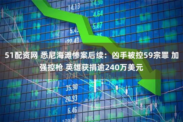 51配资网 悉尼海滩惨案后续:凶手被控59宗罪 加强控枪 英雄获捐逾240万美元