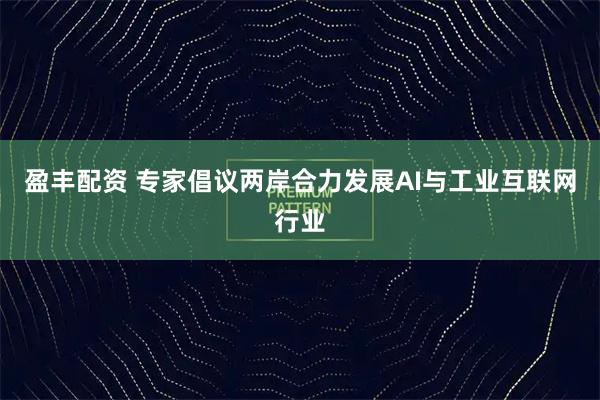 盈丰配资 专家倡议两岸合力发展AI与工业互联网行业
