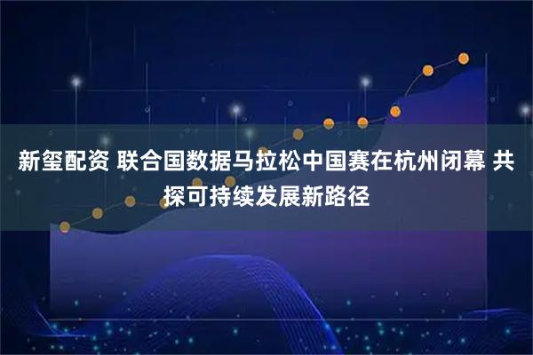 新玺配资 联合国数据马拉松中国赛在杭州闭幕 共探可持续发展新路径