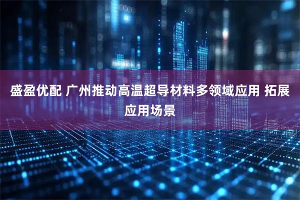 盛盈优配 广州推动高温超导材料多领域应用 拓展应用场景