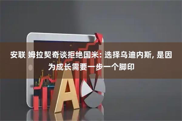 安联 姆拉契奇谈拒绝国米: 选择乌迪内斯, 是因为成长需要一步一个脚印